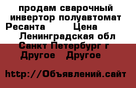 продам сварочный инвертор полуавтомат Ресанта -200 › Цена ­ 27 000 - Ленинградская обл., Санкт-Петербург г. Другое » Другое   